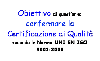 Casella di testo: Obiettivo di questanno confermare la
Certificazione di Qualit 
secondo le Norme UNI EN ISO 9001:2000
